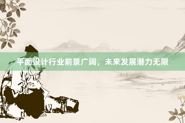 平面设计行业前景广阔，未来发展潜力无限