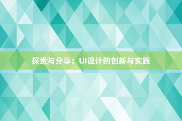 探索与分享：UI设计的创新与实践