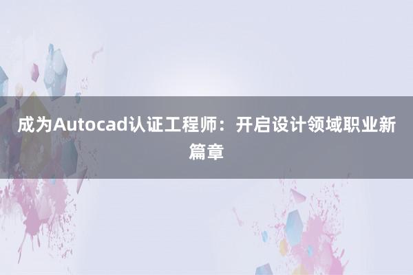 成为Autocad认证工程师：开启设计领域职业新篇章