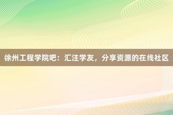 徐州工程学院吧：汇注学友，分享资源的在线社区