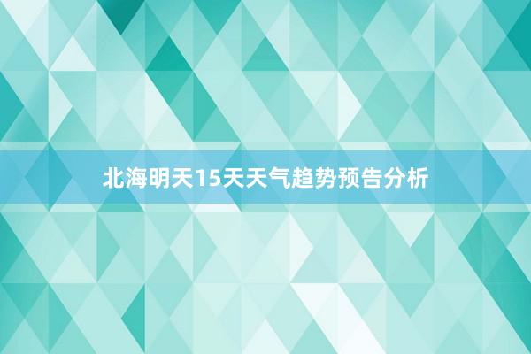 北海明天15天天气趋势预告分析