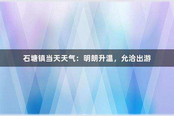 石塘镇当天天气：明朗升温，允洽出游